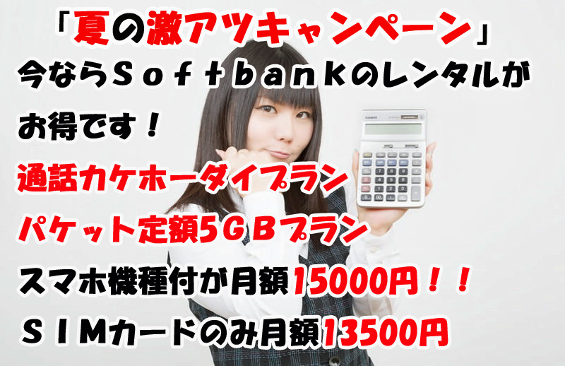 「夏の激アツキャンペーン」今ならSoftbankのレンタルがお得です！通話カケホーダイプラン パケット定額5GBプラン スマホ機種付が月額15000円！！SIMカードのみ月額13500円